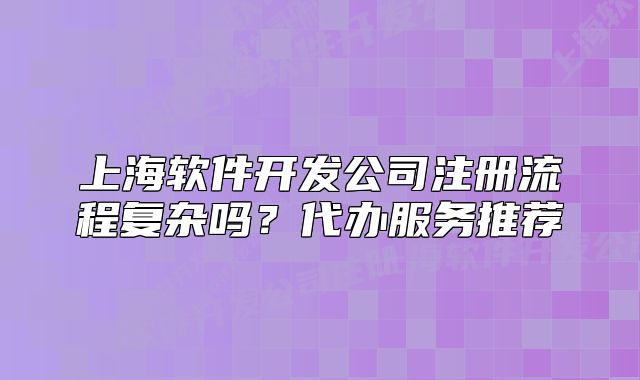 上海软件开发公司注册流程复杂吗?代办服务推荐