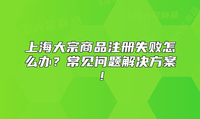 上海大宗商品注册失败怎么办?常见问题解决方案!