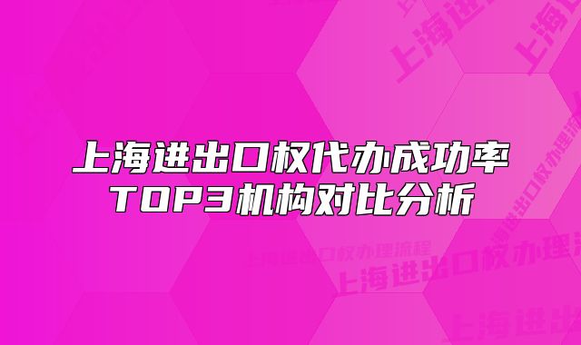 上海进出口权代办成功率TOP3机构对比分析