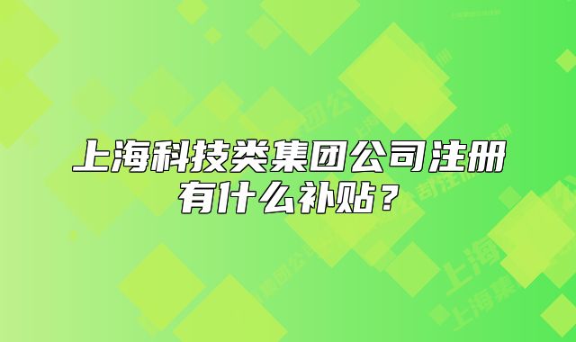 上海科技类集团公司注册有什么补贴?
