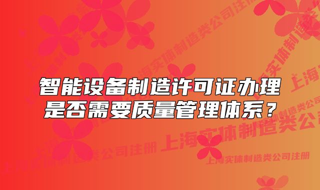 智能设备制造许可证办理是否需要质量管理体系?