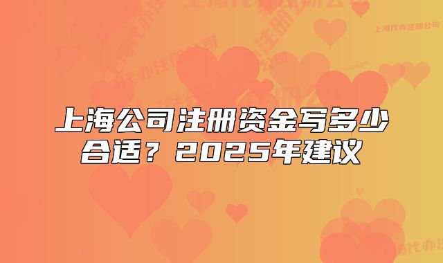 上海公司注册资金写多少合适?2025年建议