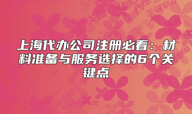 上海代办公司注册必看：材料准备与服务选择的6个关键点