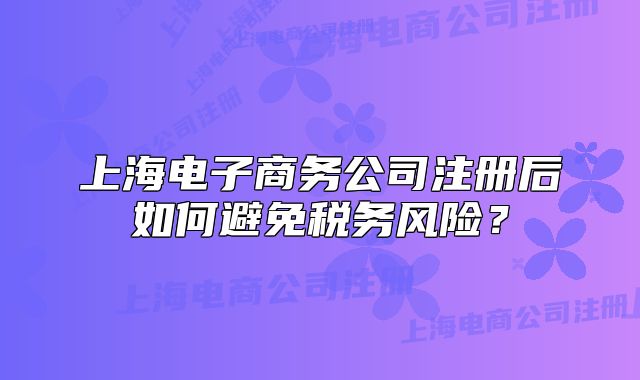 上海电子商务公司注册后如何避免税务风险?