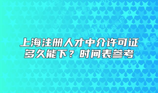 上海注册人才中介许可证多久能下?时间表参考