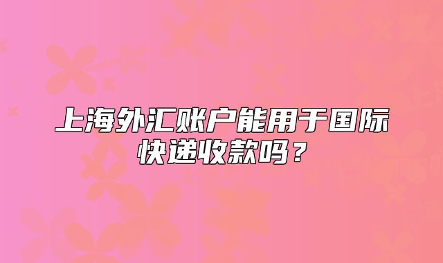 上海外汇账户能用于国际快递收款吗?