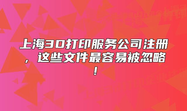 上海3D打印服务公司注册，这些文件最容易被忽略！