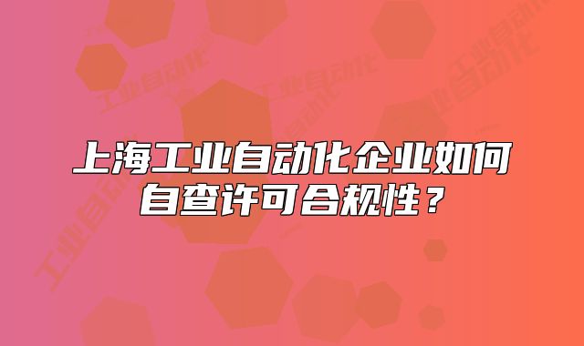 上海工业自动化企业如何自查许可合规性?