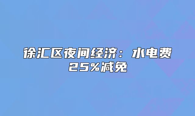 徐汇区夜间经济：水电费25%减免