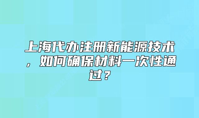 上海代办注册新能源技术，如何确保材料一次性通过？