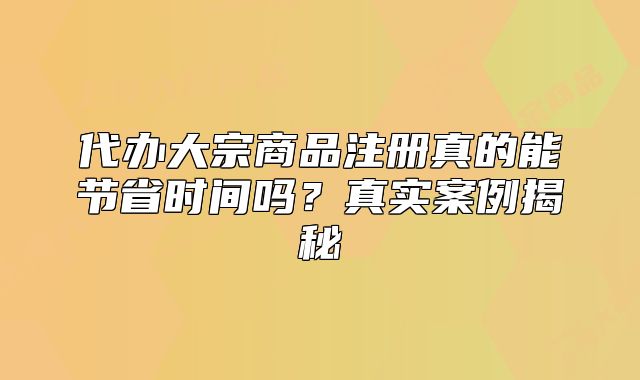 代办大宗商品注册真的能节省时间吗？真实案例揭秘