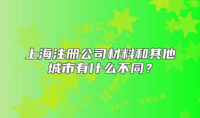 上海注册公司材料和其他城市有什么不同?