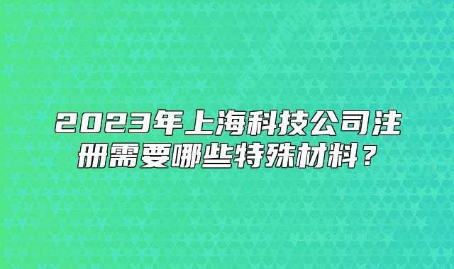 2023年上海科技公司注册需要哪些特殊材料?