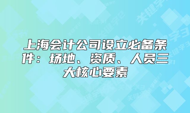 上海会计公司设立必备条件：场地、资质、人员三大核心要素