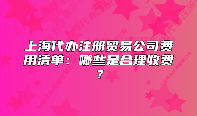 上海代办注册贸易公司费用清单：哪些是合理收费？