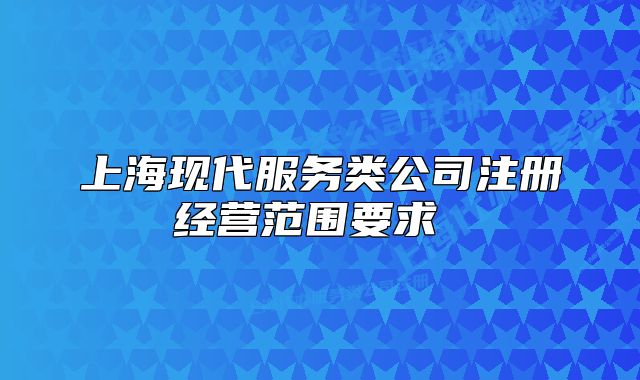 上海现代服务类公司注册经营范围要求