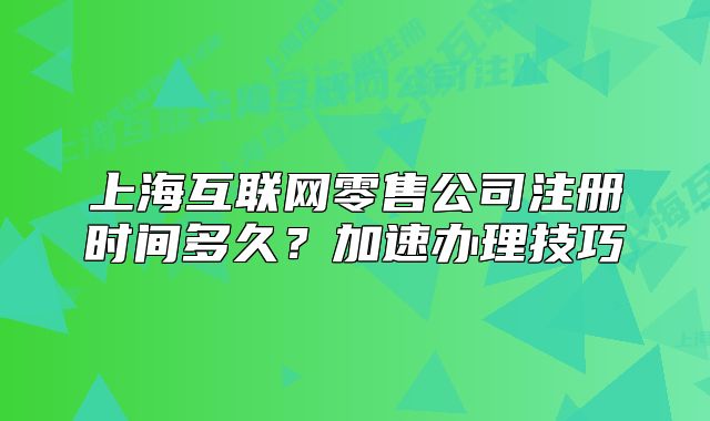 上海互联网零售公司注册时间多久？加速办理技巧
