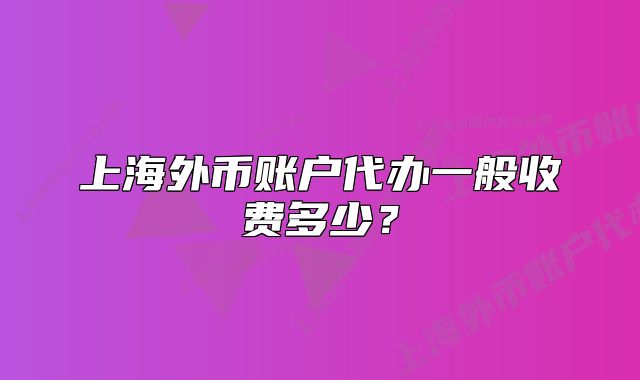 上海外币账户代办一般收费多少?