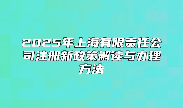 2025年上海有限责任公司注册新政策解读与办理方法