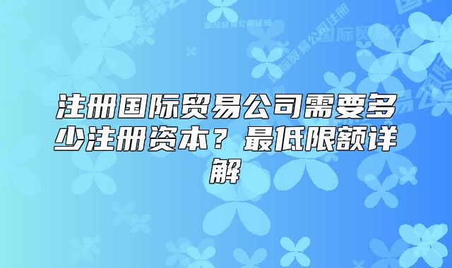 注册国际贸易公司需要多少注册资本?最低限额详解