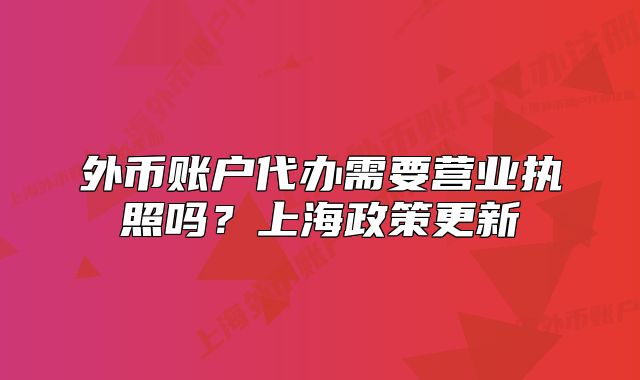 外币账户代办需要营业执照吗？上海政策更新