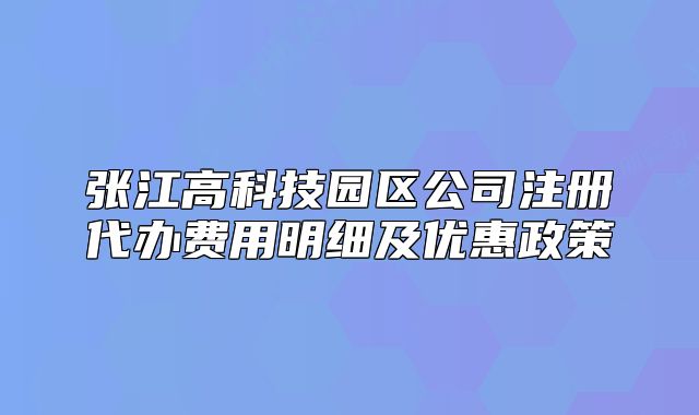 张江高科技园区公司注册代办费用明细及优惠政策