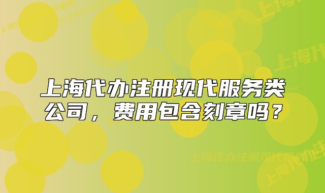 上海代办注册现代服务类公司,费用包含刻章吗?