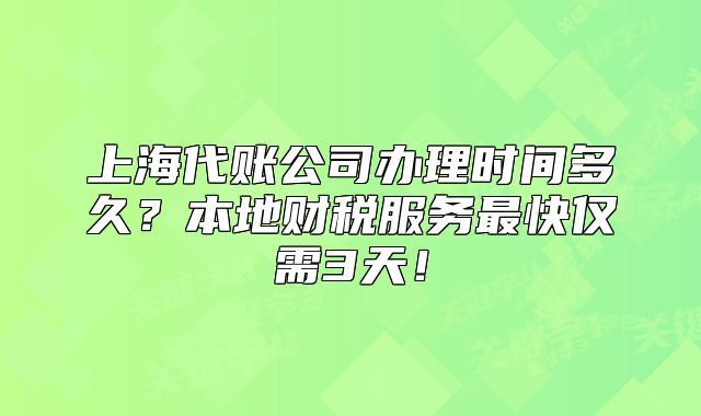 上海代账公司办理时间多久?本地财税服务最快仅需3天!