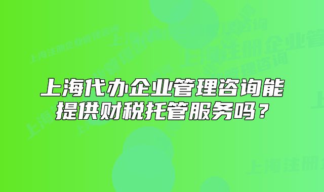 上海代办企业管理咨询能提供财税托管服务吗？