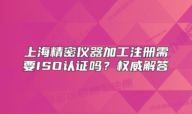 上海精密仪器加工注册需要ISO认证吗？权威解答