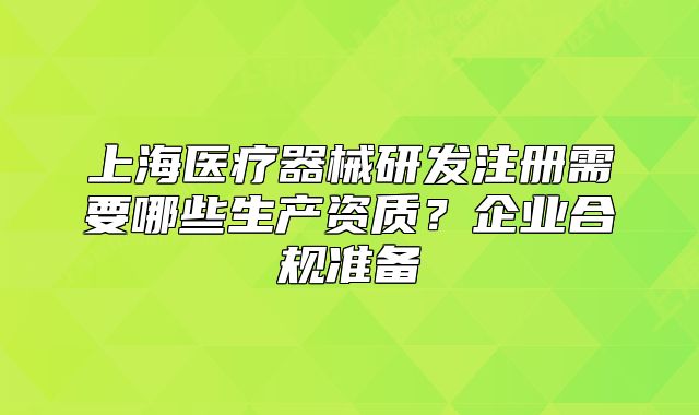 上海医疗器械研发注册需要哪些生产资质?企业合规准备