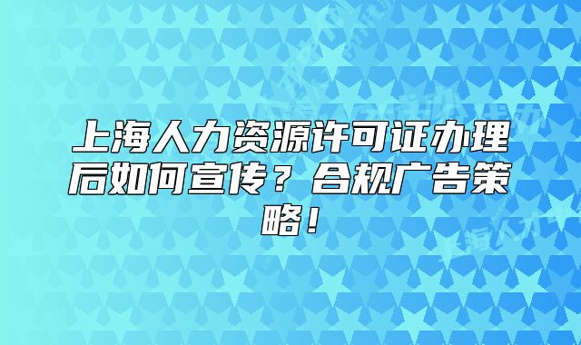 上海人力资源许可证办理后如何宣传?合规广告策略!