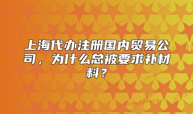 上海代办注册国内贸易公司,为什么总被要求补材料?