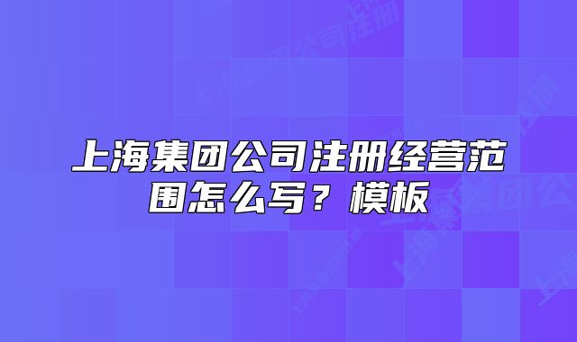 上海集团公司注册经营范围怎么写？模板