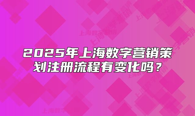 2025年上海数字营销策划注册流程有变化吗?
