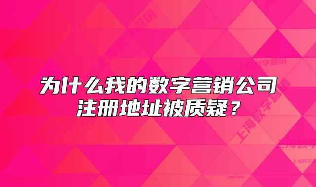 为什么我的数字营销公司注册地址被质疑?
