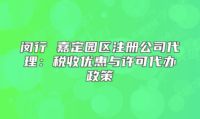 闵行 嘉定园区注册公司代理:税收优惠与许可代办政策