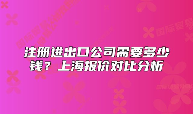 注册进出口公司需要多少钱?上海报价对比分析