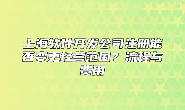 上海软件开发公司注册能否变更经营范围?流程与费用