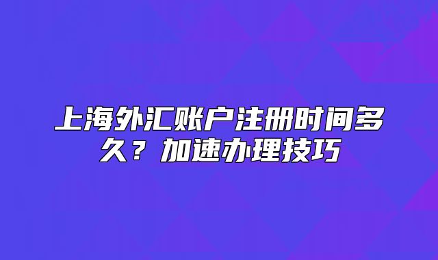 上海外汇账户注册时间多久？加速办理技巧