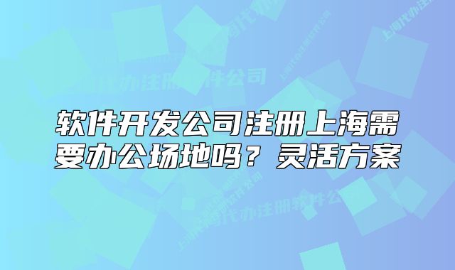 软件开发公司注册上海需要办公场地吗?灵活方案