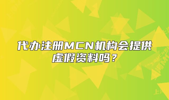 代办注册MCN机构会提供虚假资料吗？