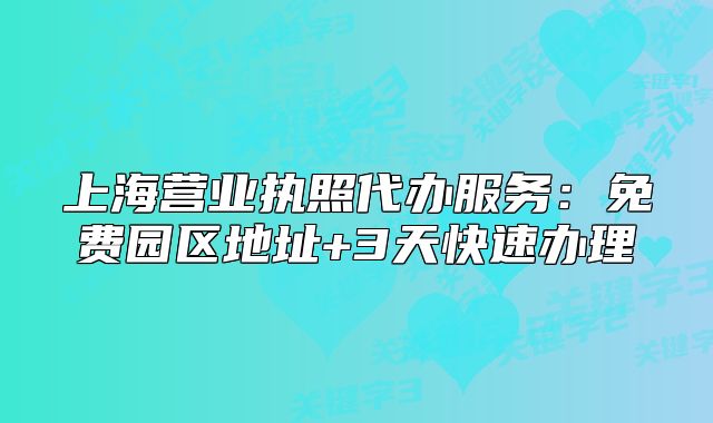 上海营业执照代办服务：免费园区地址+3天快速办理