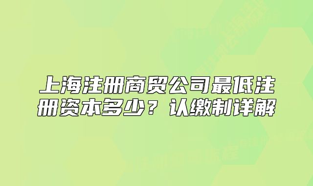 上海注册商贸公司最低注册资本多少?认缴制详解