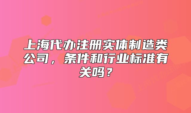 上海代办注册实体制造类公司,条件和行业标准有关吗?