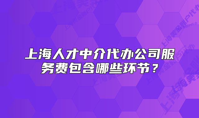 上海人才中介代办公司服务费包含哪些环节?