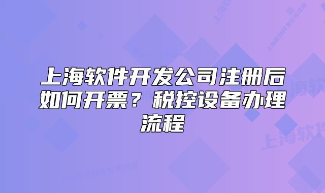 上海软件开发公司注册后如何开票？税控设备办理流程