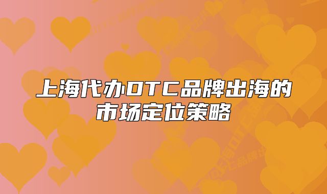 上海代办DTC品牌出海的市场定位策略