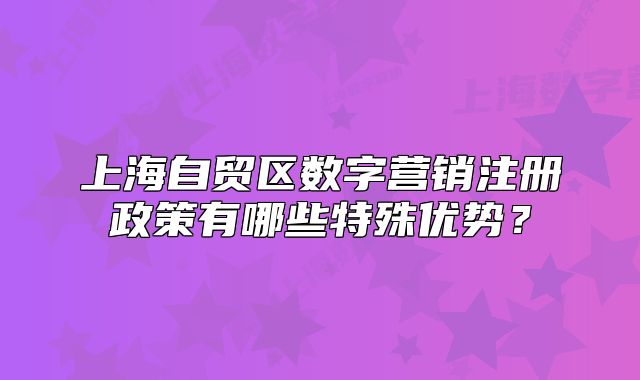 上海自贸区数字营销注册政策有哪些特殊优势?