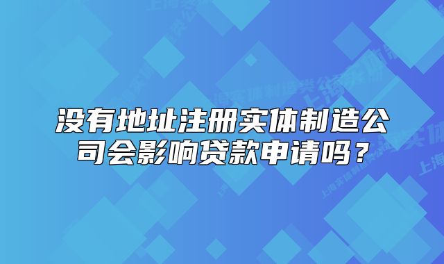 没有地址注册实体制造公司会影响贷款申请吗?